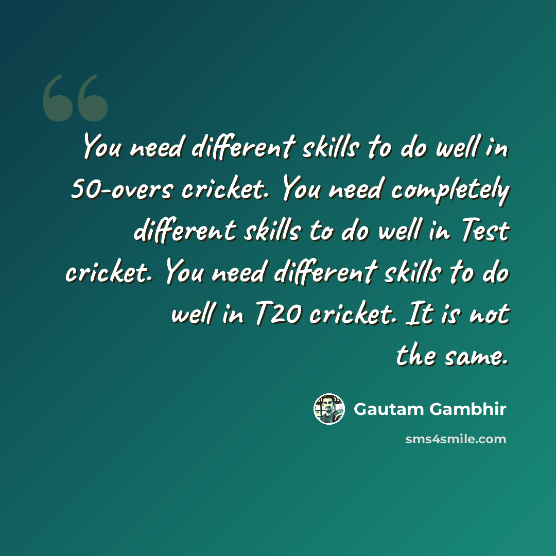 “You need different skills to do well in 50-overs cricket. You need completely different skills to do well in Test cricket. You need different skills to do well in T20 cricket. It is not the same.” quote by Gautam Gambhir