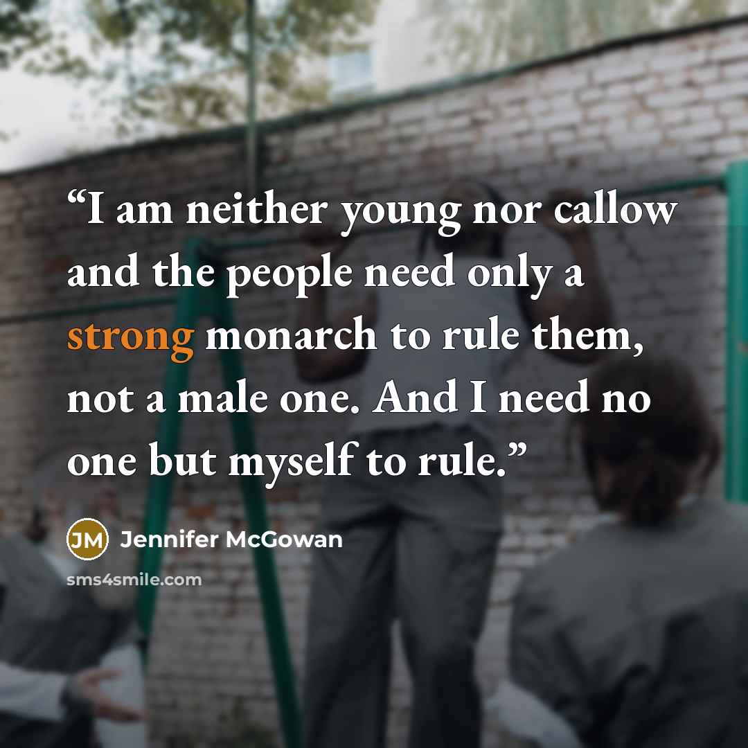 “I am neither young nor callow and the people need only a strong monarch to rule them, not a male one. And I need no one but myself to rule.” quote by Jennifer McGowan