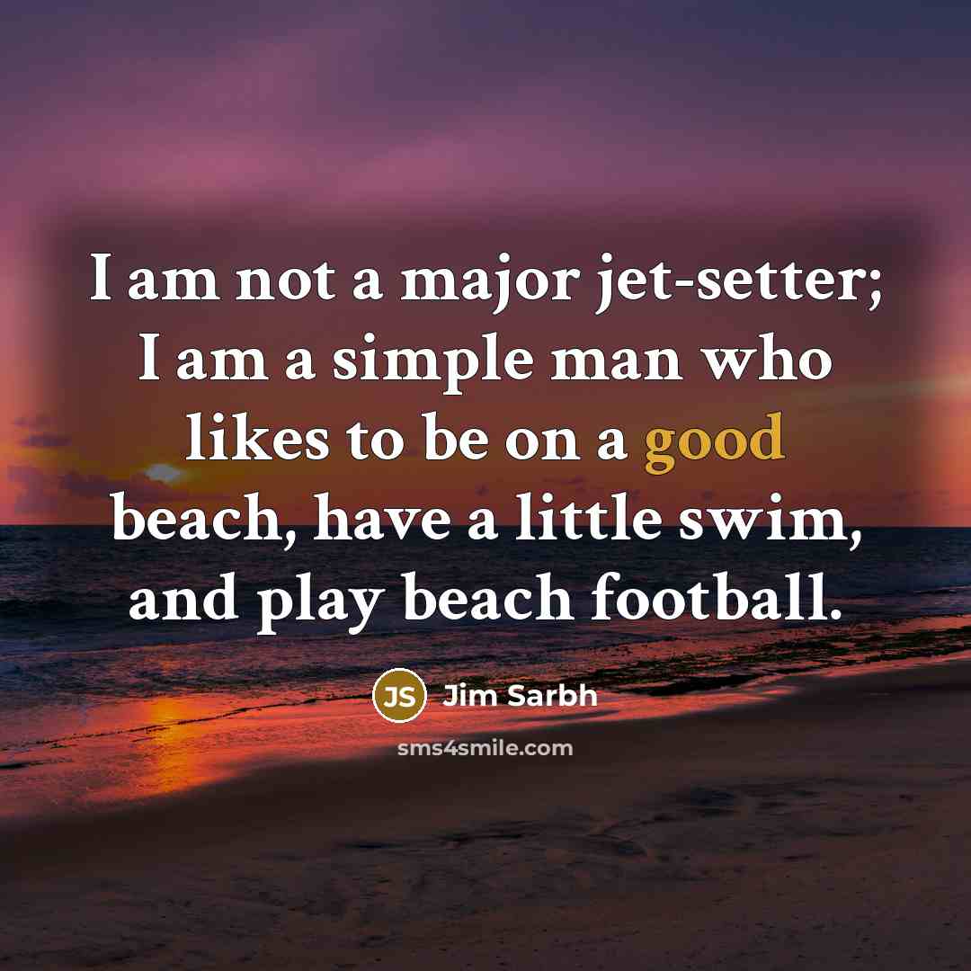 “I am not a major jet-setter; I am a simple man who likes to be on a good beach, have a little swim, and play beach football.” quote by Jim Sarbh
