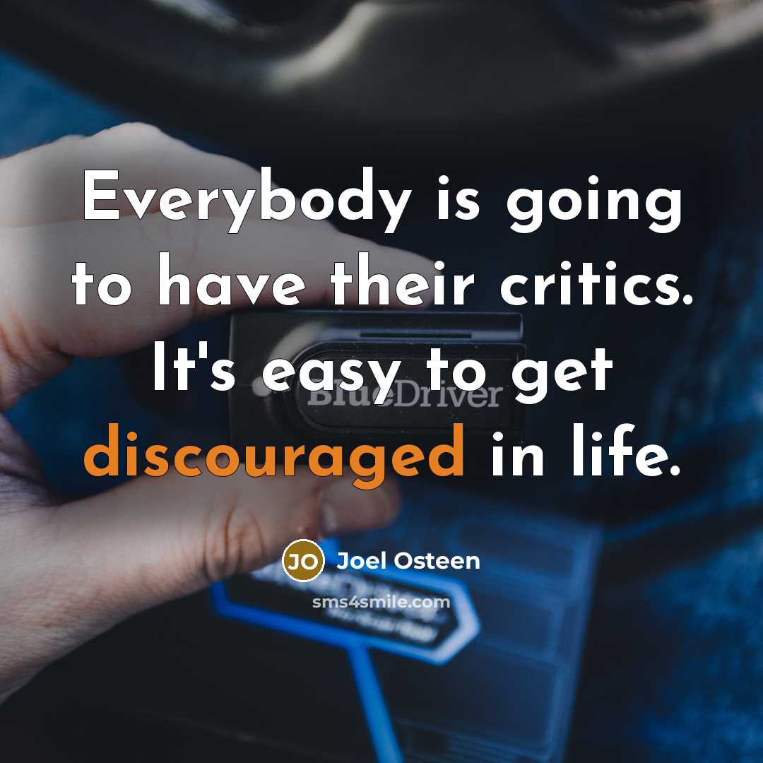 “Everybody is going to have their critics. It's easy to get discouraged in life.” quote by Joel Osteen