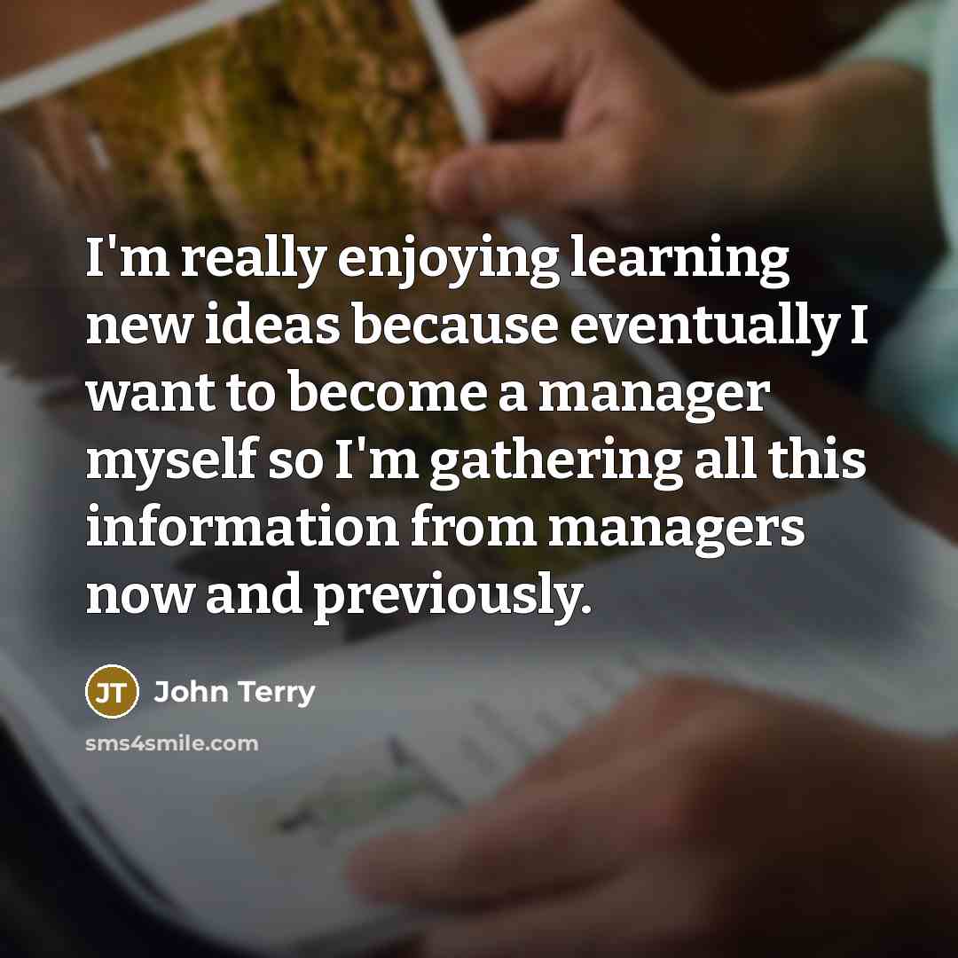 “I'm really enjoying learning new ideas because eventually I want to become a manager myself so I'm gathering all this information from managers now and previously.” quote by John Terry