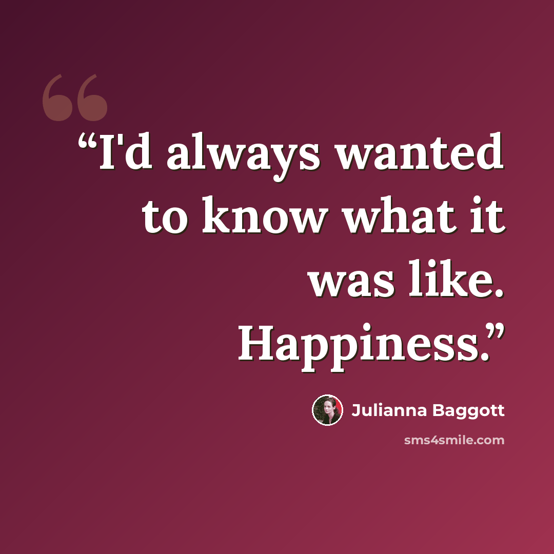 “I'd always wanted to know what it was like. Happiness.” quote by Julianna Baggott