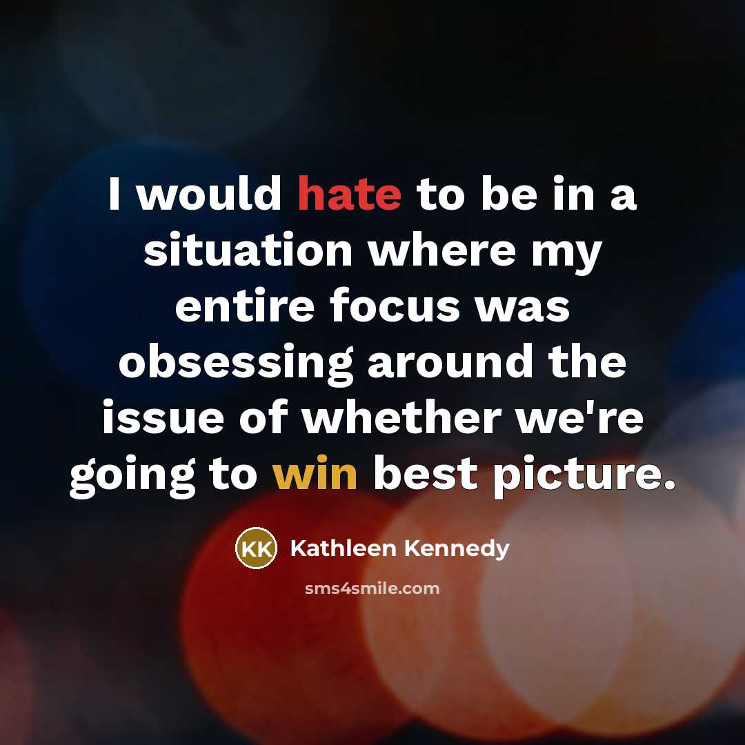 “I would hate to be in a situation where my entire focus was obsessing around the issue of whether we're going to win best picture.” quote by Kathleen Kennedy