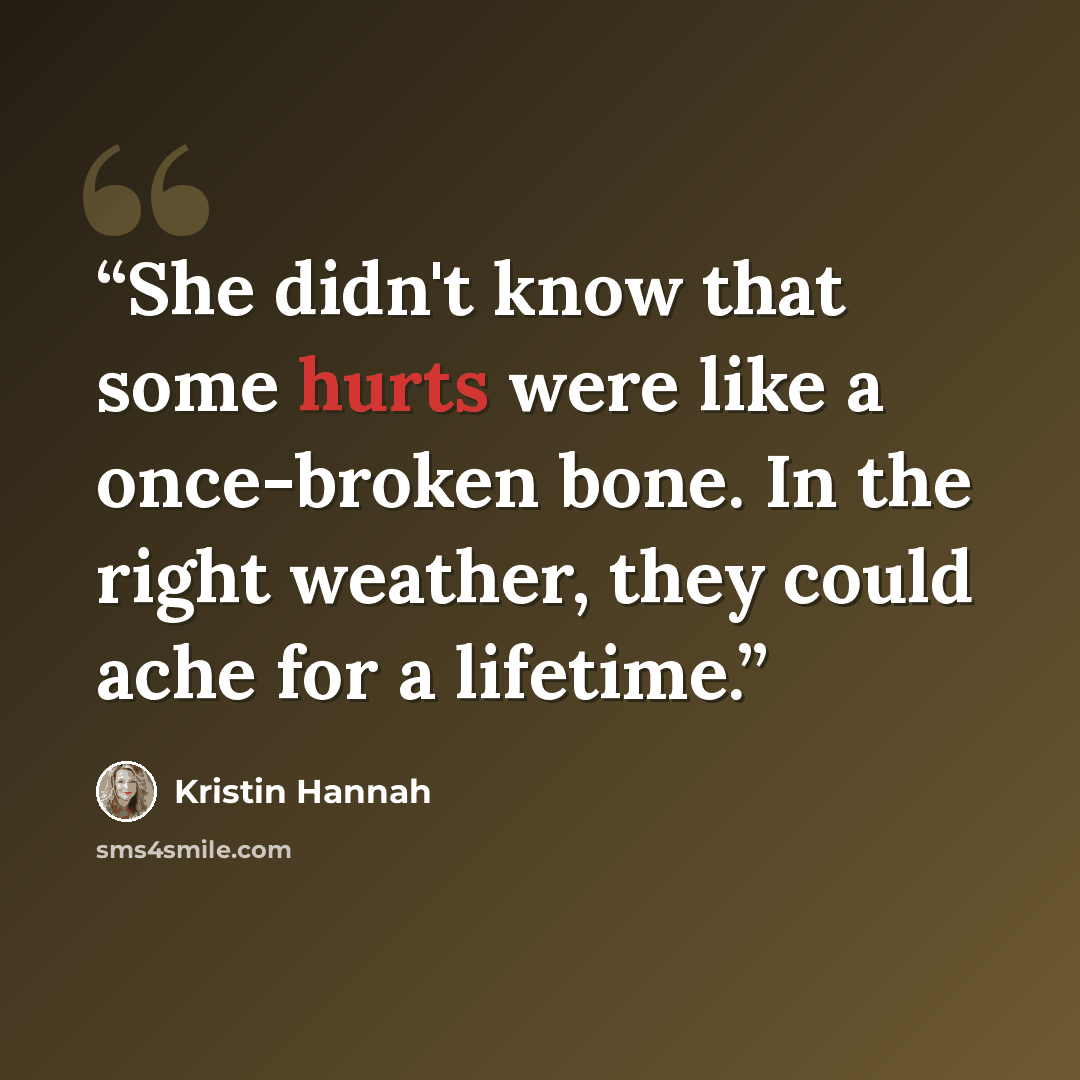 “She didn't know that some hurts were like a once-broken bone. In the right weather, they could ache for a lifetime.” quote by Kristin Hannah