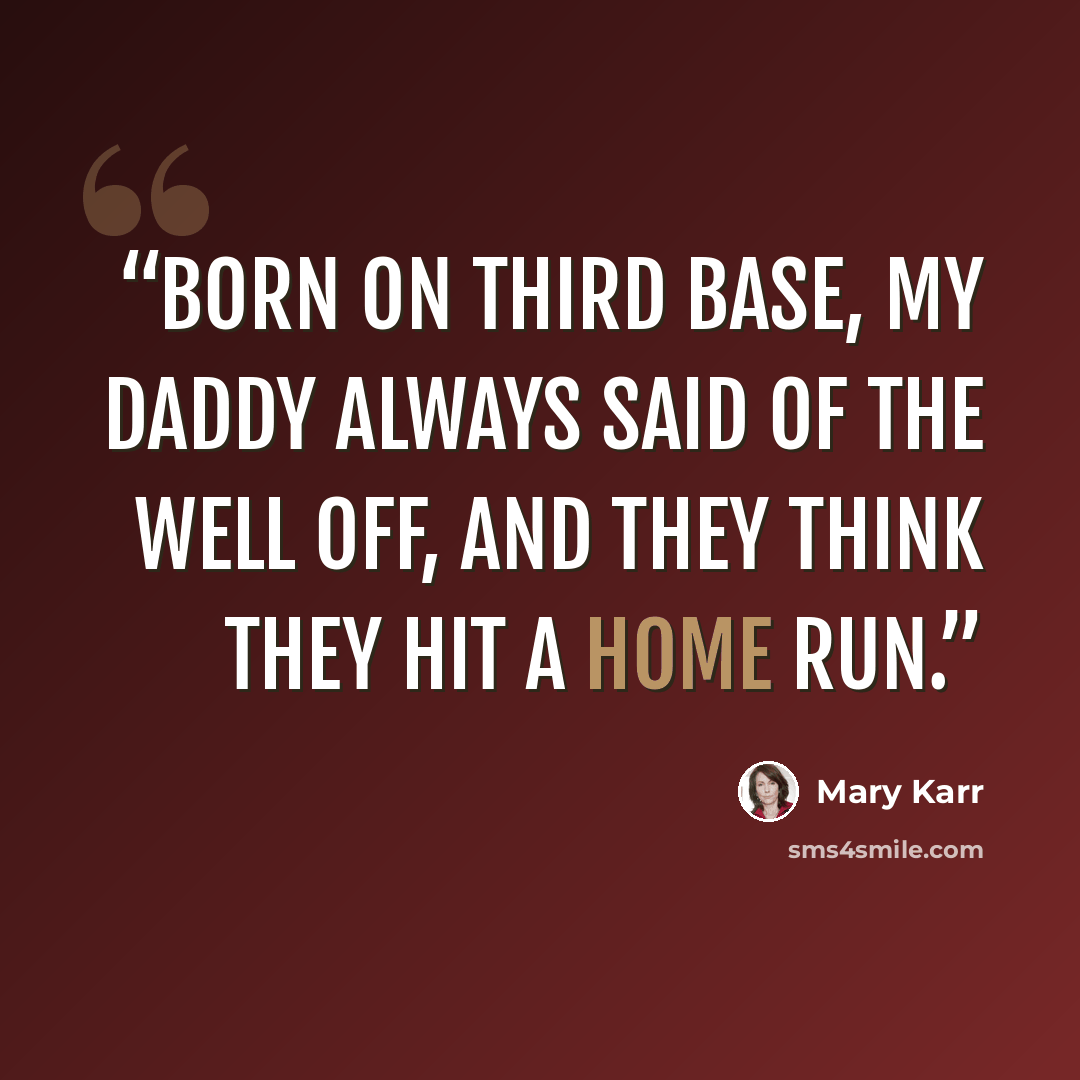 “Born on third base, my daddy always said of the well off, and they think they hit a home run.” quote by Mary Karr