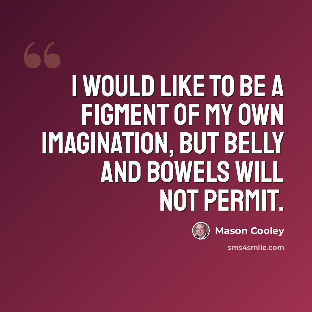 “I would like to be a figment of my own imagination, but belly and bowels will not permit.” quote by Mason Cooley
