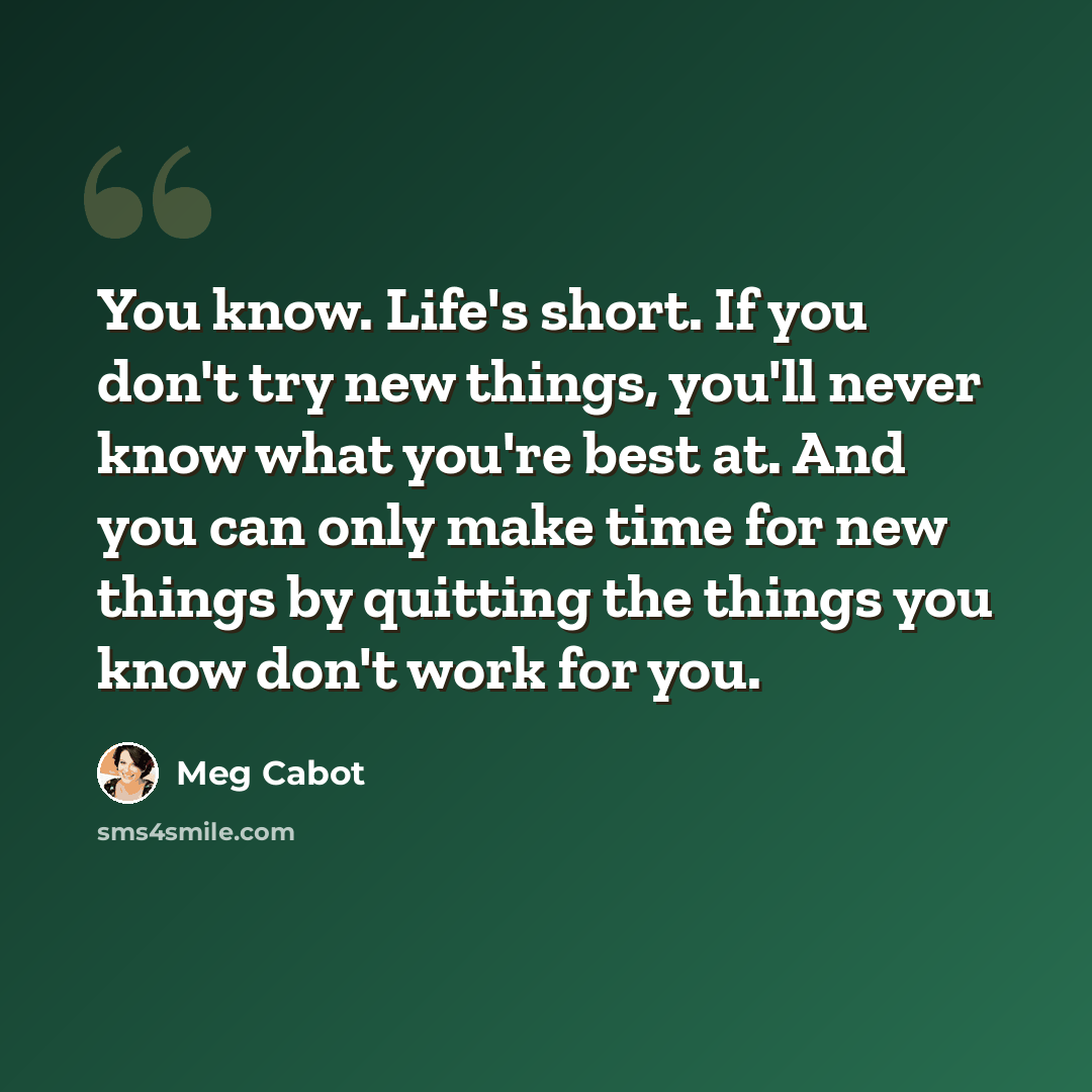 “You know. Life's short. If you don't try new things, you'll never know what you're best at. And you can only make time for new things by quitting the things you know don't work for you.” quote by Meg Cabot