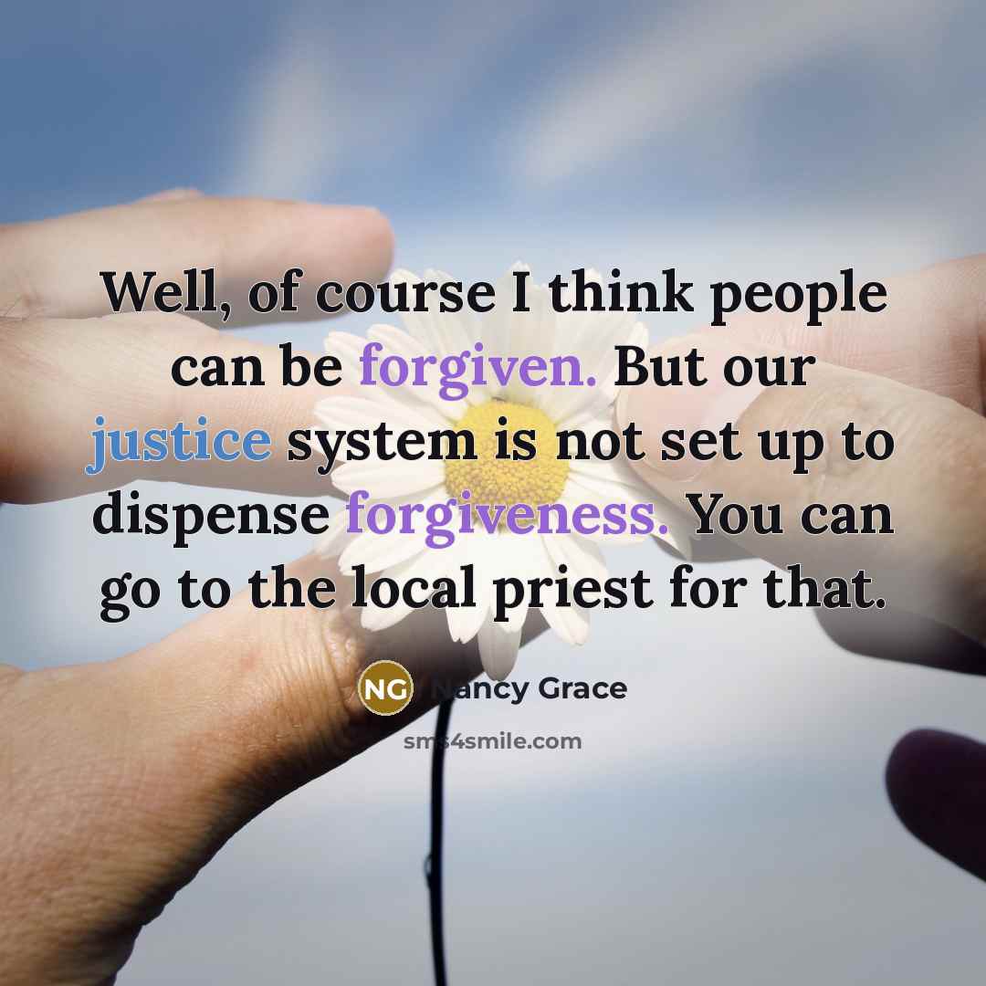 “Well, of course I think people can be forgiven. But our justice system is not set up to dispense forgiveness. You can go to the local priest for that.” quote by Nancy Grace
