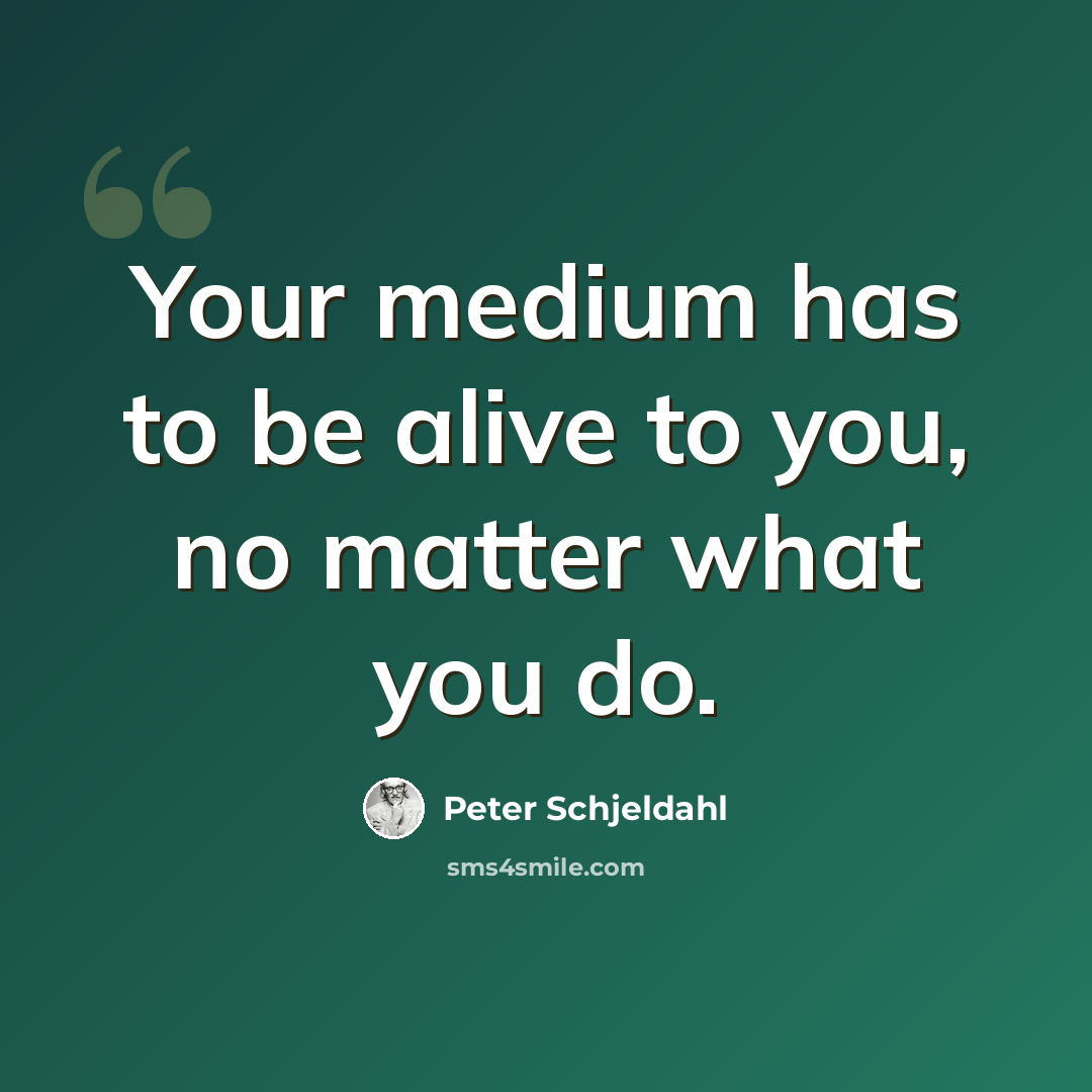 “Your medium has to be alive to you, no matter what you do.” quote by Peter Schjeldahl