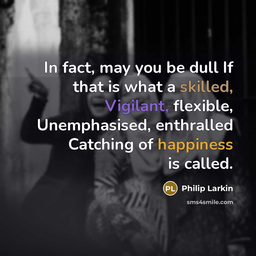 “In fact, may you be dull If that is what a skilled, Vigilant, flexible, Unemphasised, enthralled Catching of happiness is called.” quote by Philip Larkin
