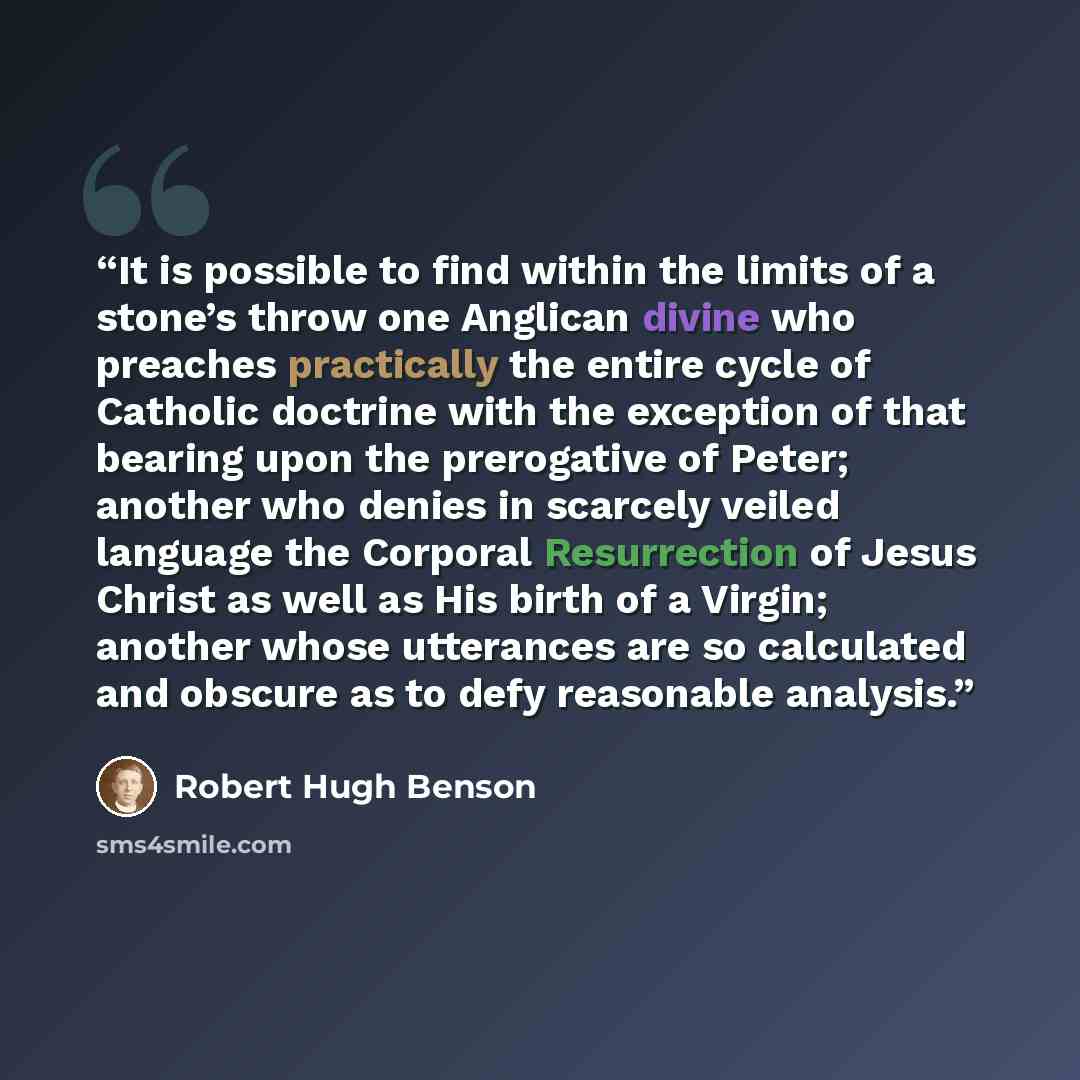 “It is possible to find within the limits of a stone’s throw one Anglican divine who preaches practically the entire cycle of Catholic doctrine with the exception of that bearing upon the prerogative of Peter; another who denies in scarcely veiled language the Corporal Resurrection of Jesus Christ…” quote by Robert Hugh Benson
