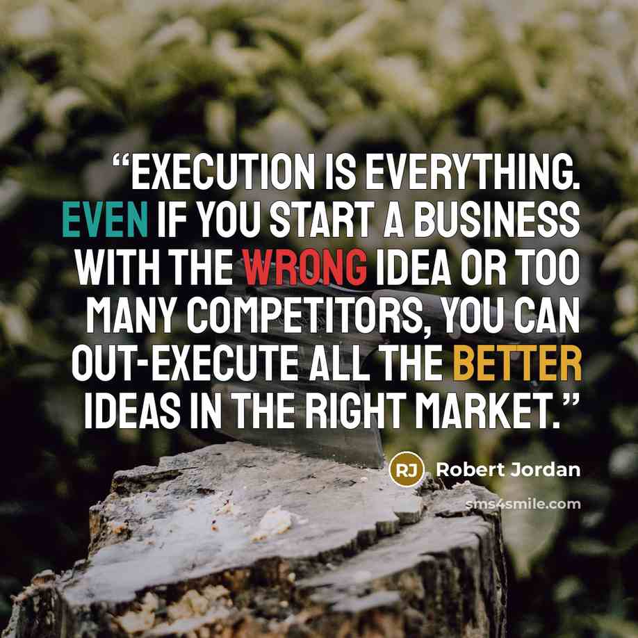 “Execution is everything. Even if you start a business with the wrong idea or too many competitors, you can out-execute all the better ideas in the right market.” quote by Robert Jordan
