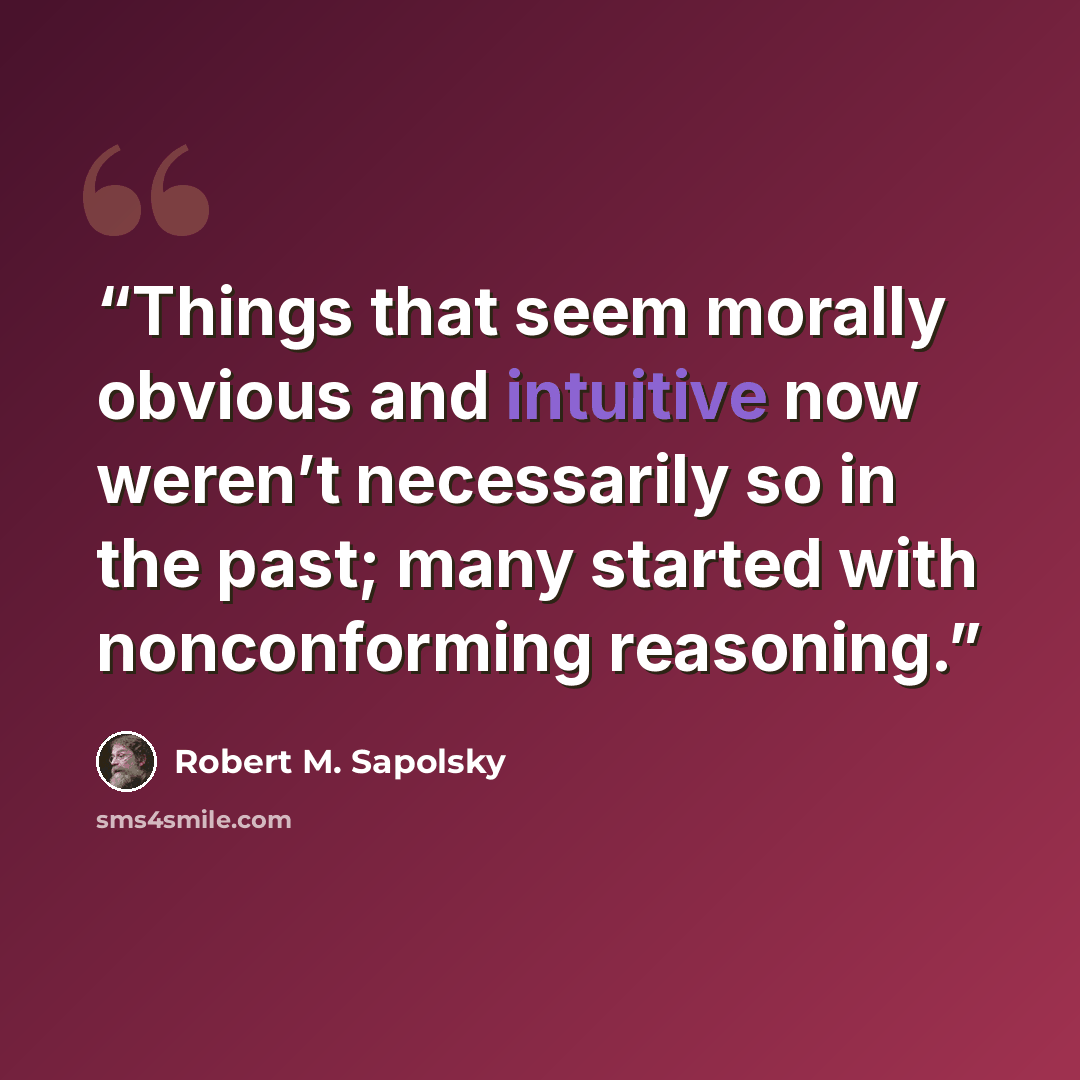 “Things that seem morally obvious and intuitive now weren’t necessarily so in the past; many started with nonconforming reasoning.” quote by Robert M. Sapolsky