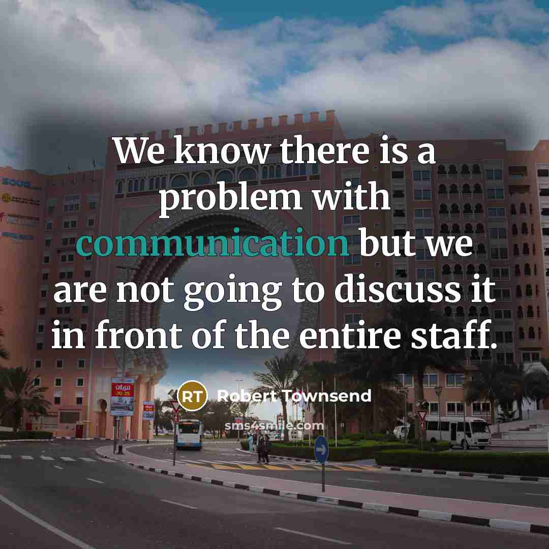“We know there is a problem with communication but we are not going to discuss it in front of the entire staff.” quote by Robert Townsend