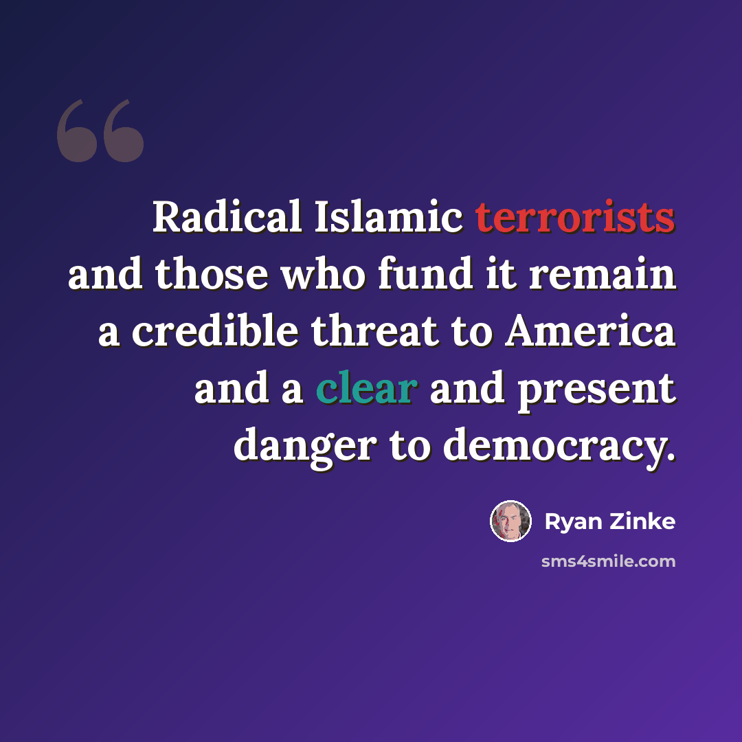 “Radical Islamic terrorists and those who fund it remain a credible threat to America and a clear and present danger to democracy.” quote by Ryan Zinke