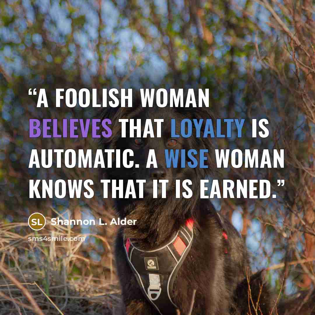 “A foolish woman believes that loyalty is automatic. A wise woman knows that it is earned.” quote by Shannon L. Alder