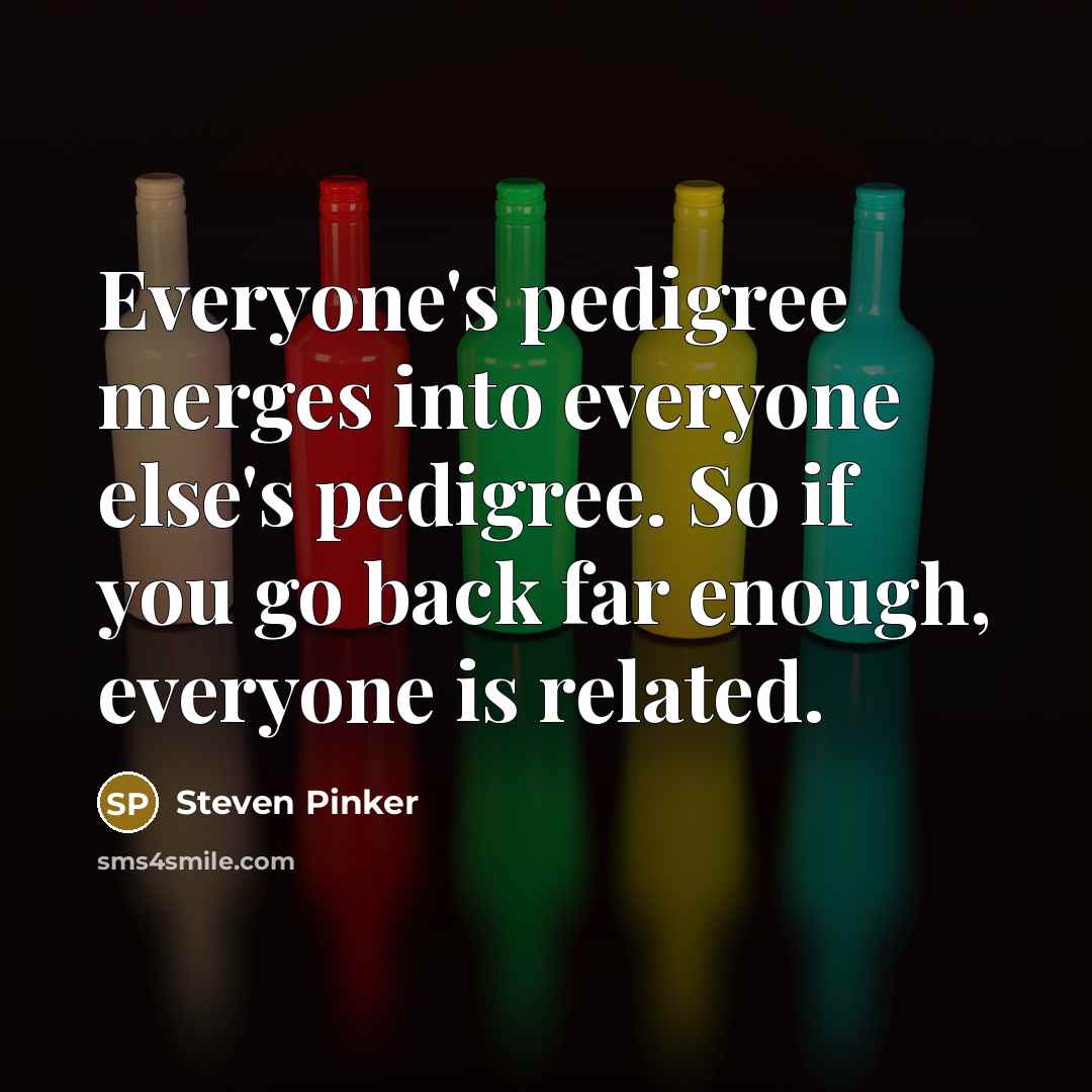 “Everyone's pedigree merges into everyone else's pedigree. So if you go back far enough, everyone is related.” quote by Steven Pinker