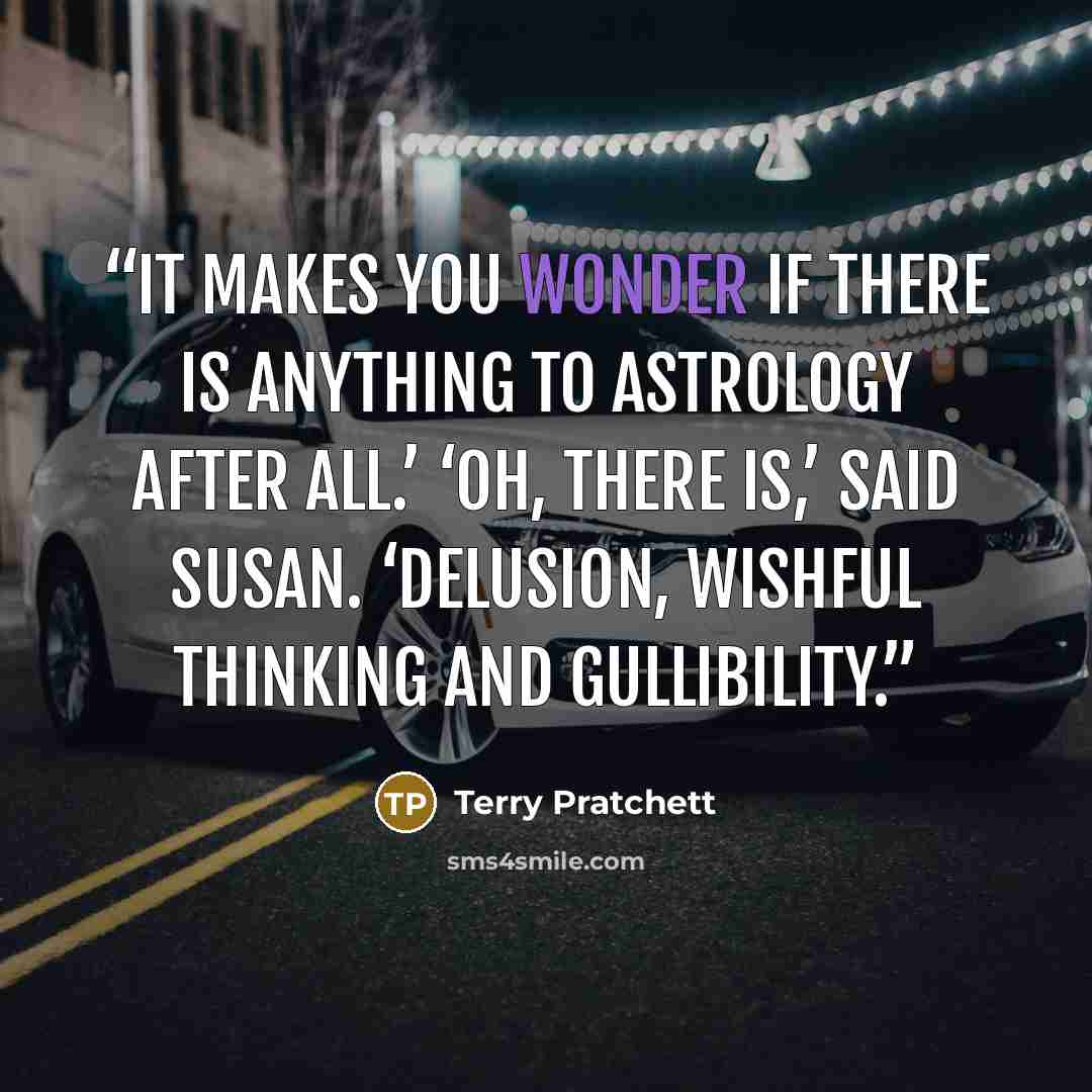 “It makes you wonder if there is anything to astrology after all.’ ‘Oh, there is,’ said Susan. ‘Delusion, wishful thinking and gullibility.” quote by Terry Pratchett