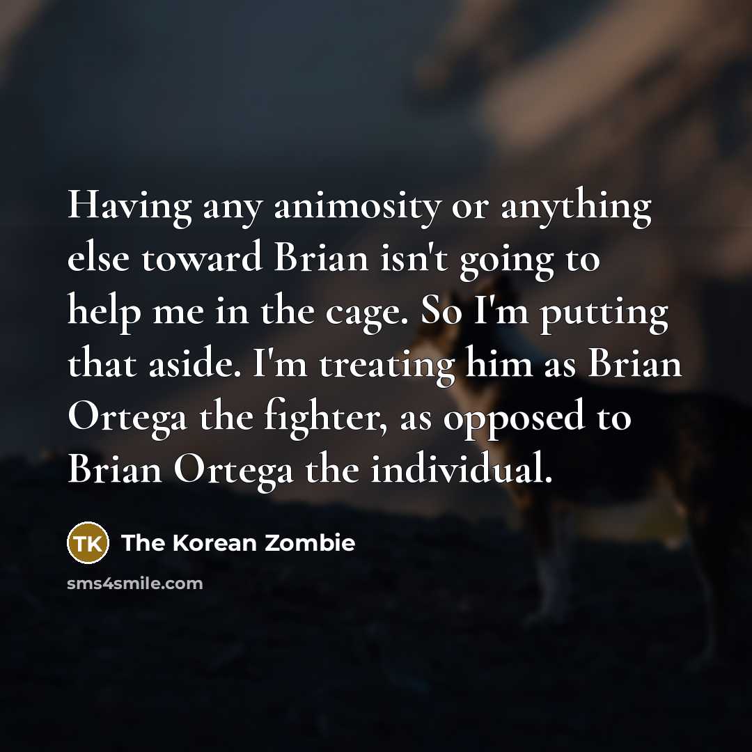 “Having any animosity or anything else toward Brian isn't going to help me in the cage. So I'm putting that aside. I'm treating him as Brian Ortega the fighter, as opposed to Brian Ortega the individual.” quote by The Korean Zombie