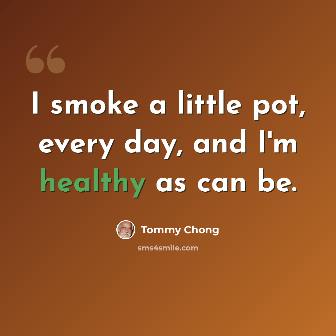 “I smoke a little pot, every day, and I'm healthy as can be.” quote by Tommy Chong