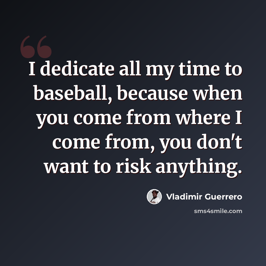 “I dedicate all my time to baseball, because when you come from where I come from, you don't want to risk anything.” quote by Vladimir Guerrero