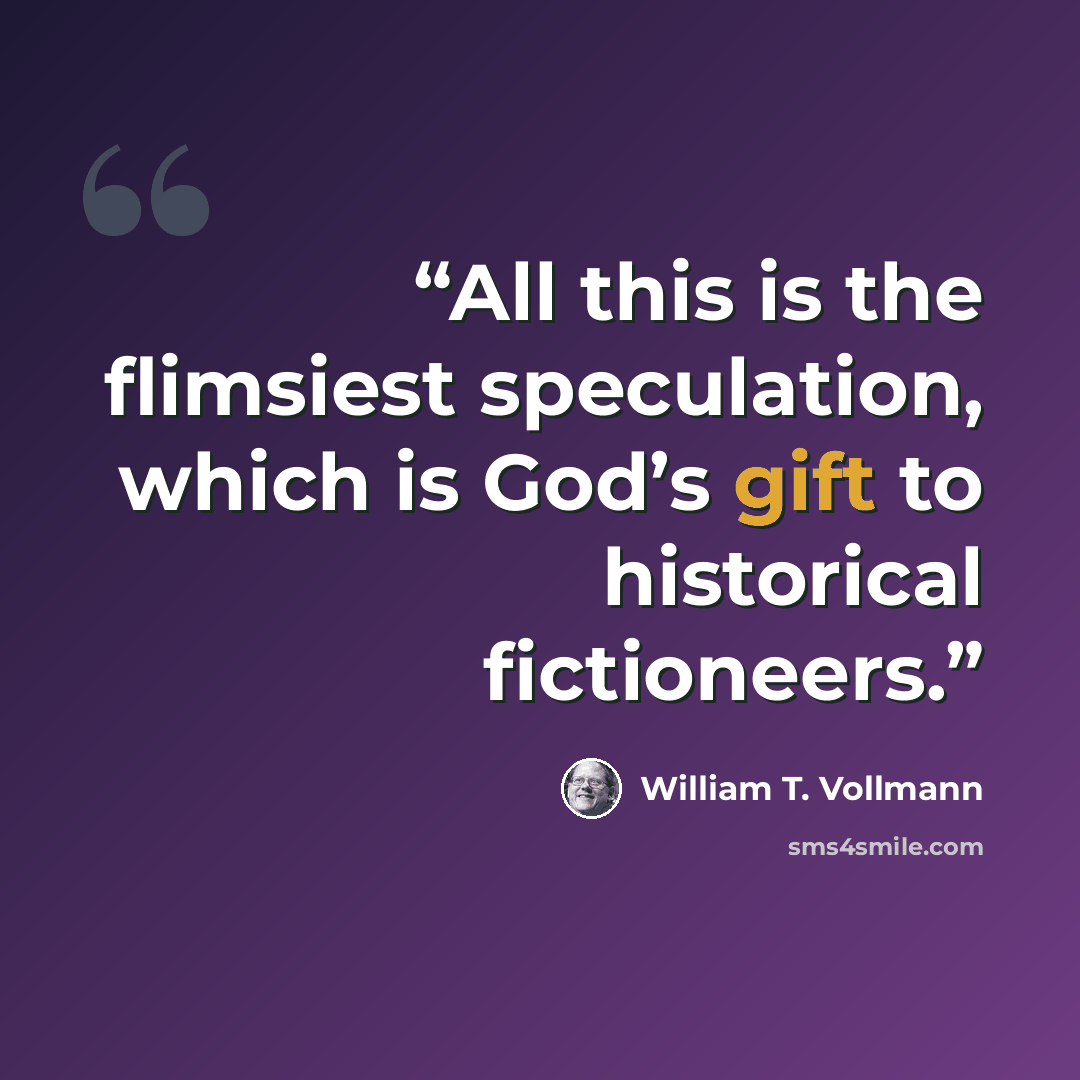 “All this is the flimsiest speculation, which is God’s gift to historical fictioneers.” quote by William T. Vollmann