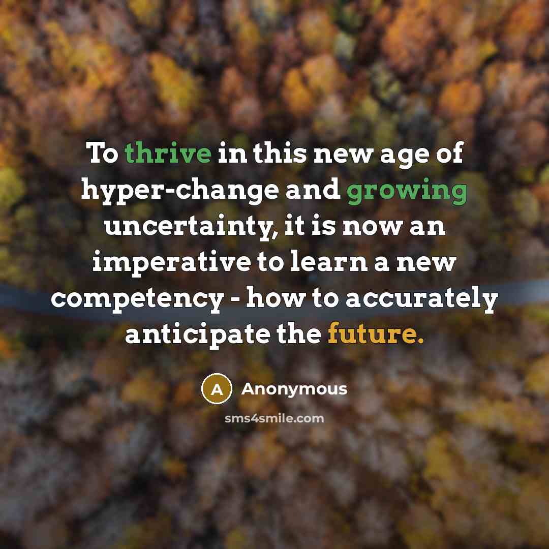 “To thrive in this new age of hyper-change and growing uncertainty, it is now an imperative to learn a new competency - how to accurately anticipate the future.” quote by Anonymous