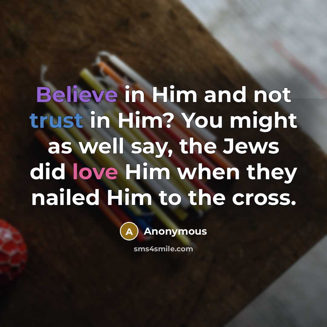“Believe in Him and not trust in Him? You might as well say, the Jews did love Him when they nailed Him to the cross.” quote by Anonymous