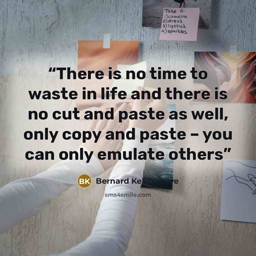 “There is no time to waste in life and there is no cut and paste as well, only copy and paste – you can only emulate others” quote by Bernard Kelvin Clive
