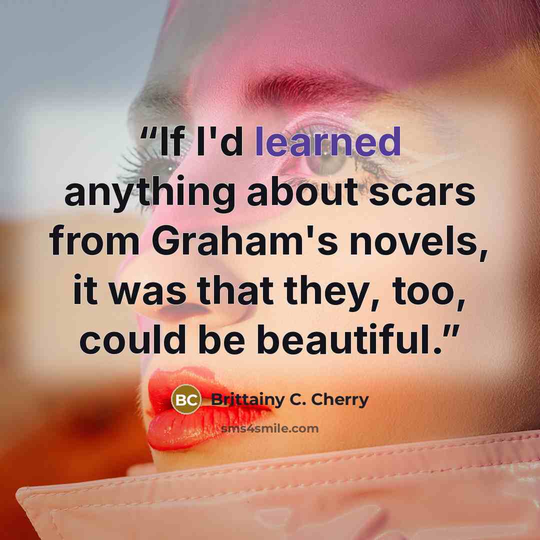 “If I'd learned anything about scars from Graham's novels, it was that they, too, could be beautiful.” quote by Brittainy C. Cherry