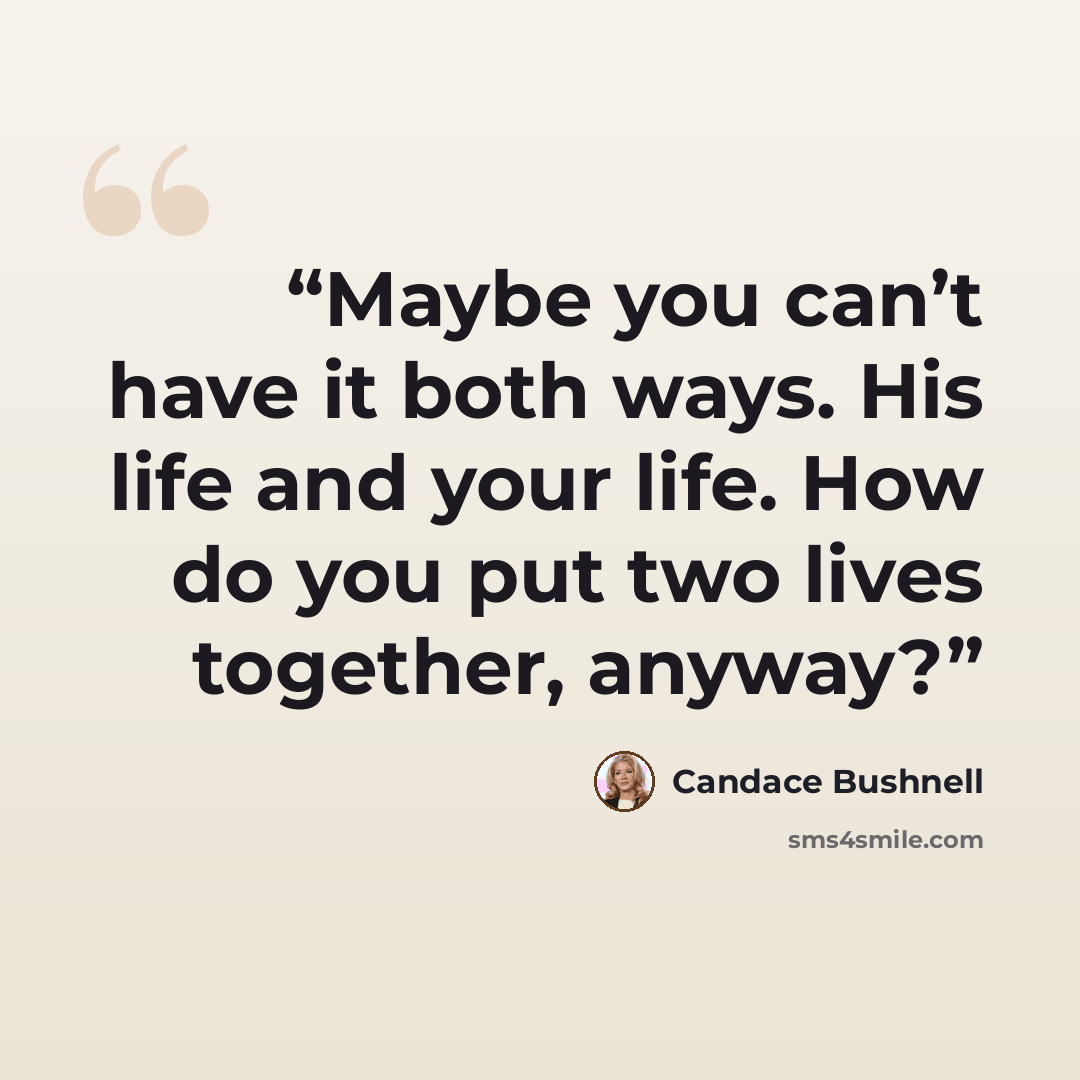 “Maybe you can’t have it both ways. His life and your life. How do you put two lives together, anyway?” quote by Candace Bushnell