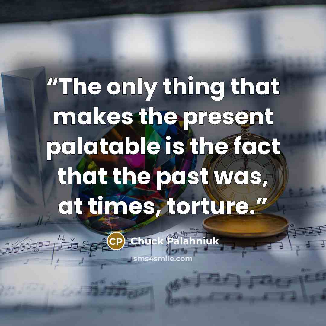 “The only thing that makes the present palatable is the fact that the past was, at times, torture.” quote by Chuck Palahniuk