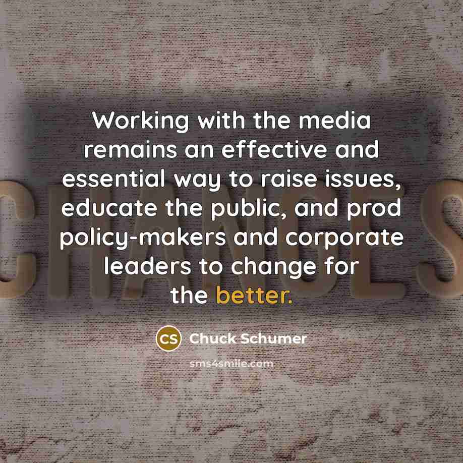 “Working with the media remains an effective and essential way to raise issues, educate the public, and prod policy-makers and corporate leaders to change for the better.” quote by Chuck Schumer