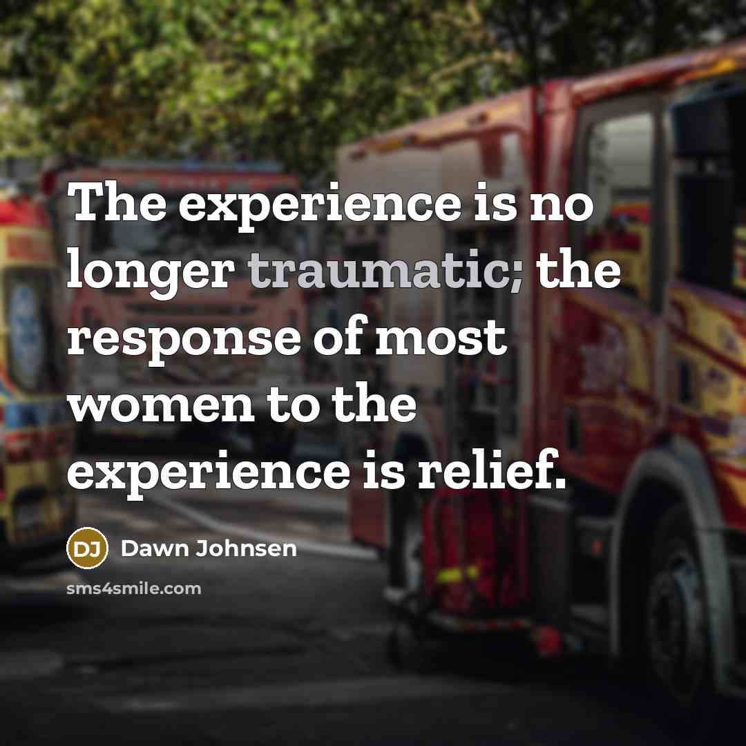 “The experience is no longer traumatic; the response of most women to the experience is relief.” quote by Dawn Johnsen