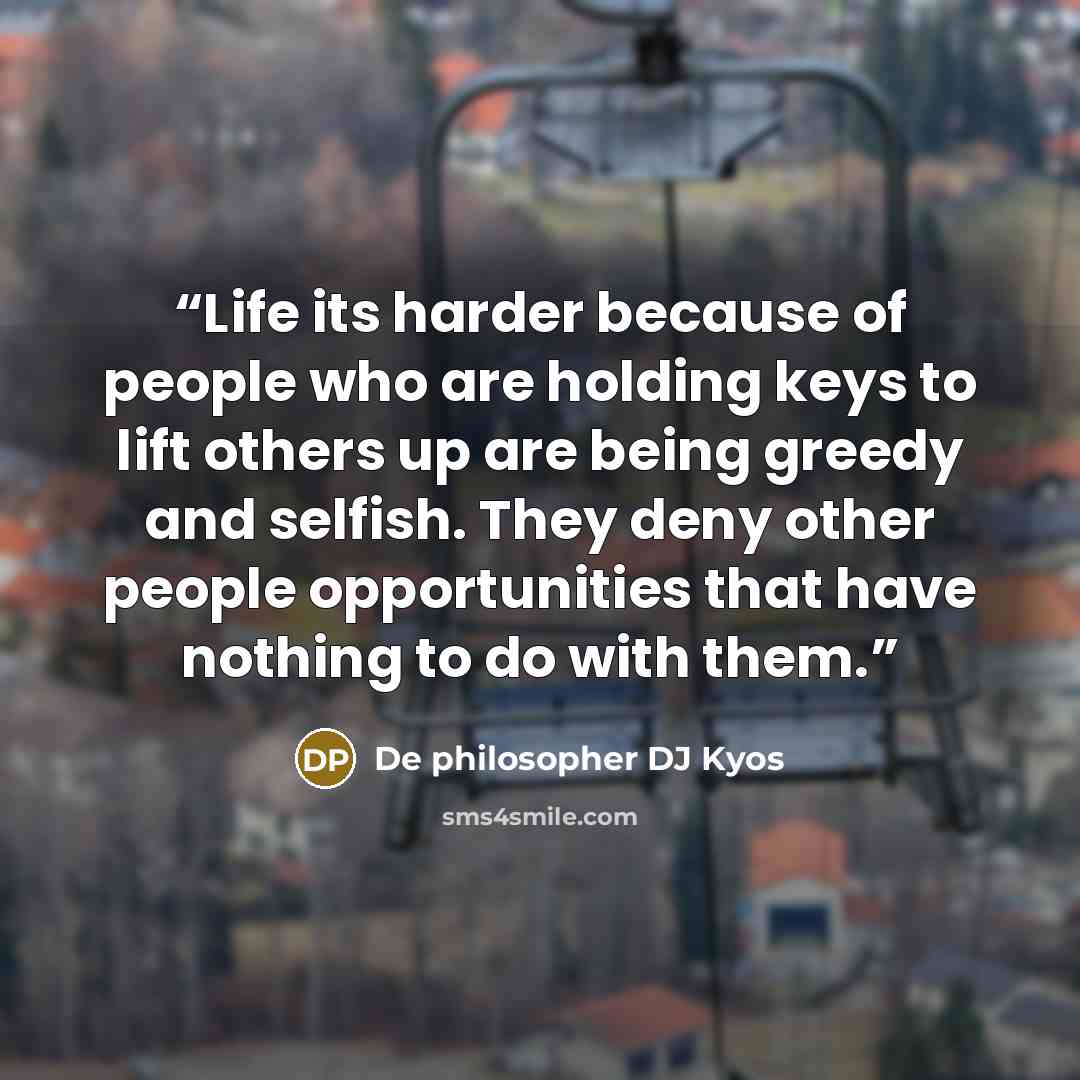 “Life its harder because of people who are holding keys to lift others up are being greedy and selfish. They deny other people opportunities that have nothing to do with them.” quote by De philosopher DJ Kyos