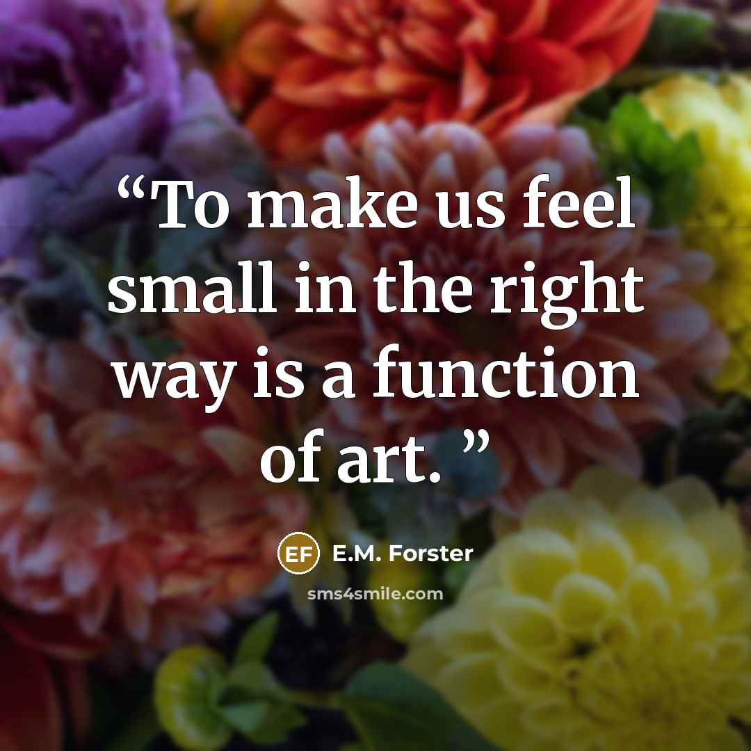 “To make us feel small in the right way is a function of art.” quote by E.M. Forster