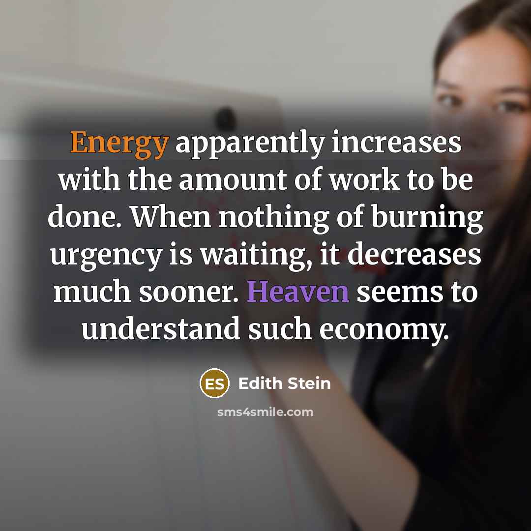 “Energy apparently increases with the amount of work to be done. When nothing of burning urgency is waiting, it decreases much sooner. Heaven seems to understand such economy.” quote by Edith Stein