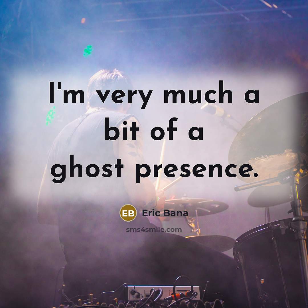 “I'm very much a bit of a ghost presence.” quote by Eric Bana