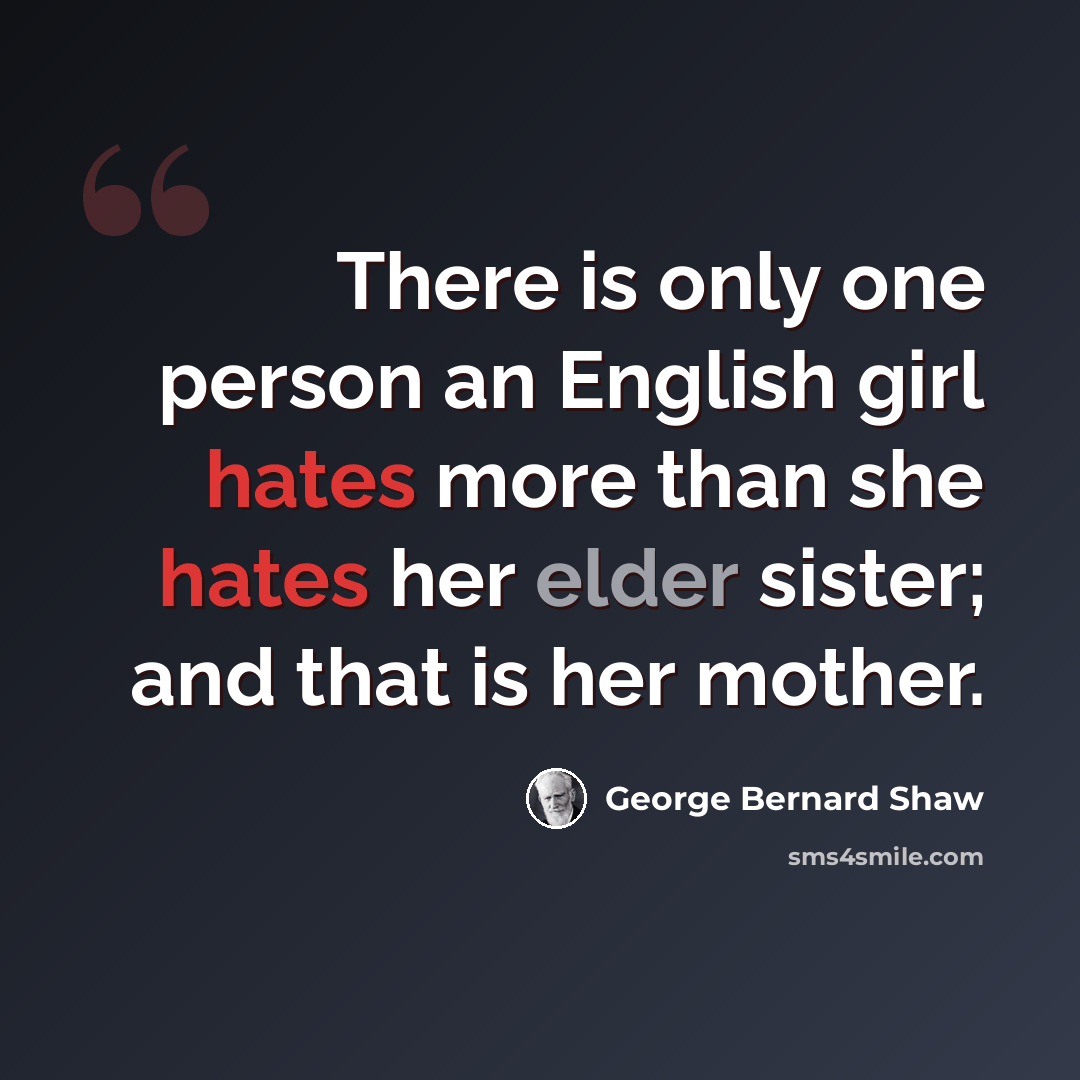 “There is only one person an English girl hates more than she hates her elder sister; and that is her mother.” quote by George Bernard Shaw
