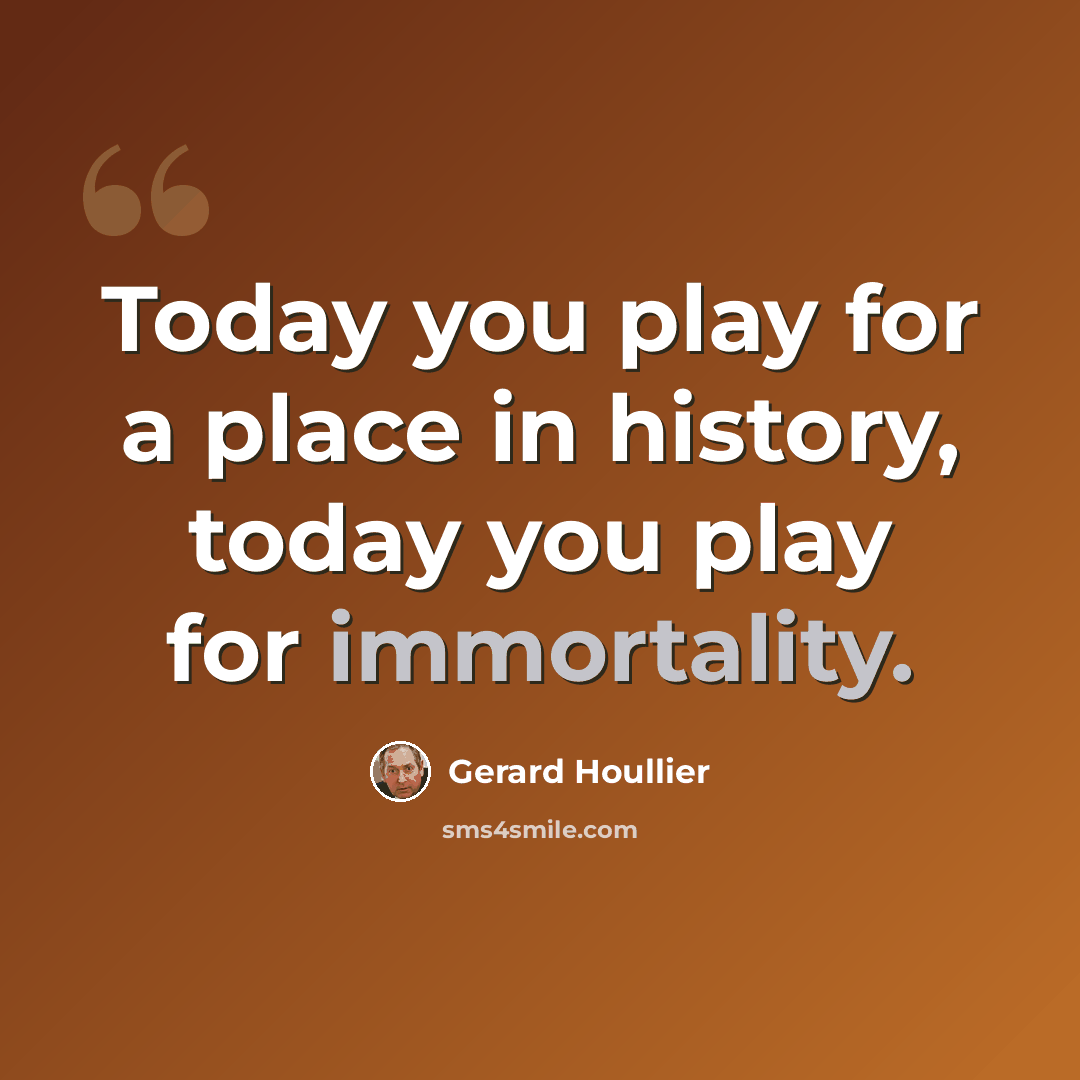 “Today you play for a place in history, today you play for immortality.” quote by Gerard Houllier