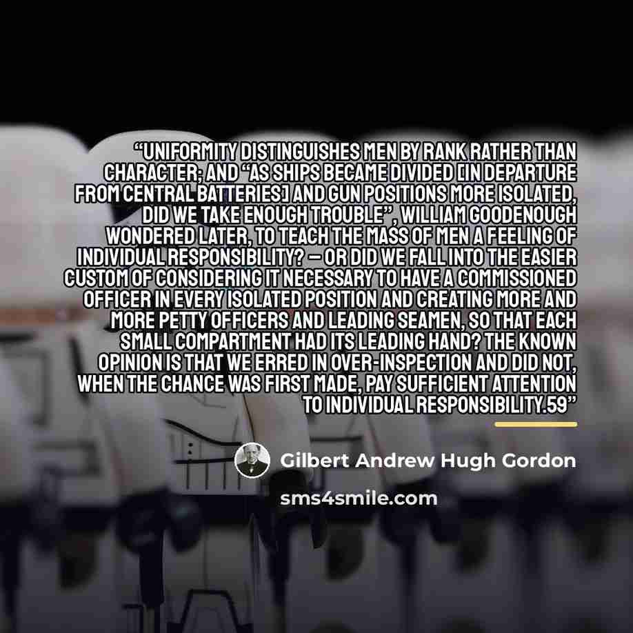 “Uniformity distinguishes men by rank rather than character; and “as ships became divided [in departure from central batteries] and gun positions more isolated, did we take enough trouble”, William Goodenough wondered later, to teach the mass of men a feeling of individual responsibility? – or did…” quote by Gilbert Andrew Hugh Gordon