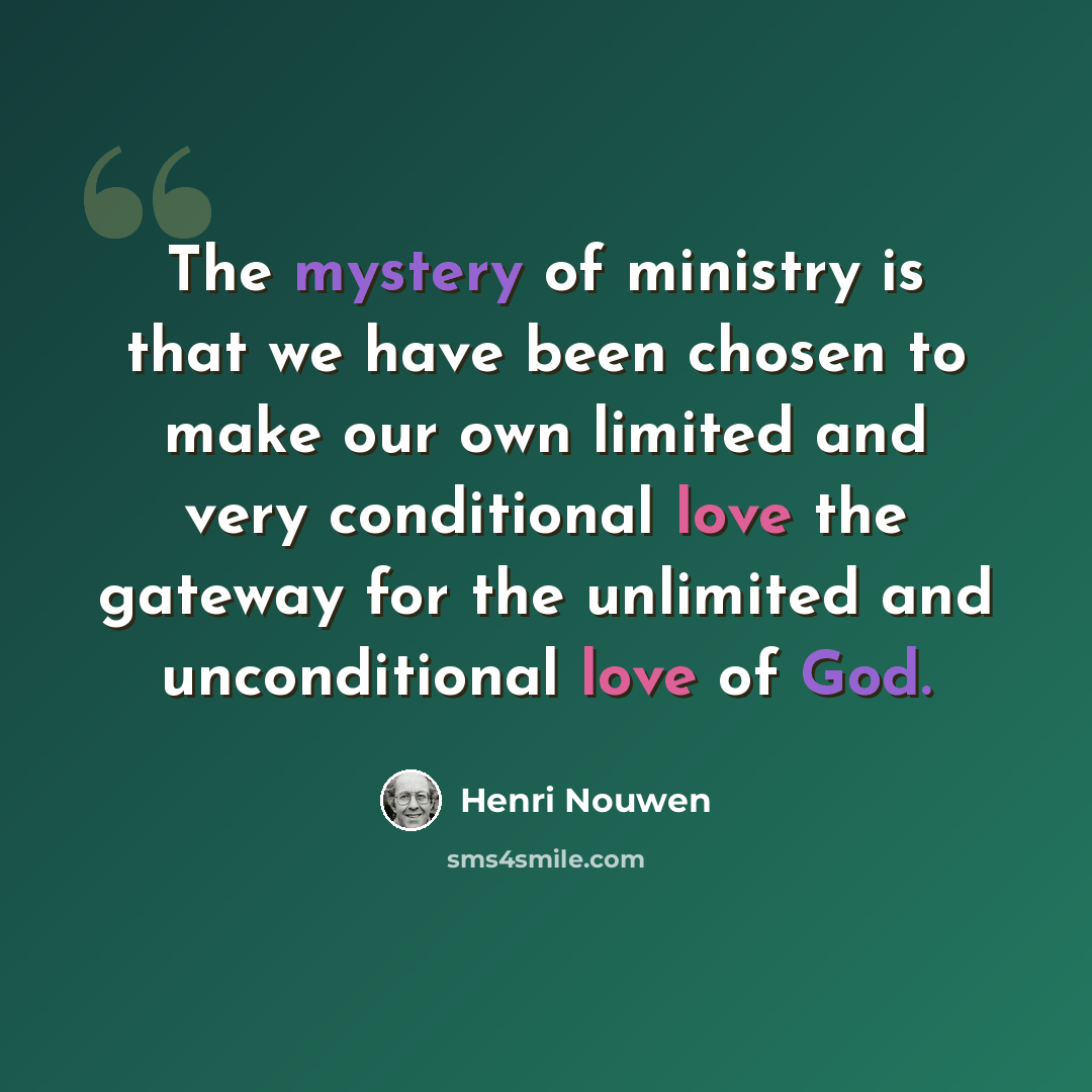 “The mystery of ministry is that we have been chosen to make our own limited and very conditional love the gateway for the unlimited and unconditional love of God.” quote by Henri Nouwen