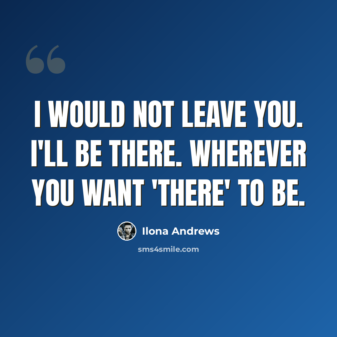 “I would not leave you. I'll be there. Wherever you want 'there' to be.” quote by Ilona Andrews