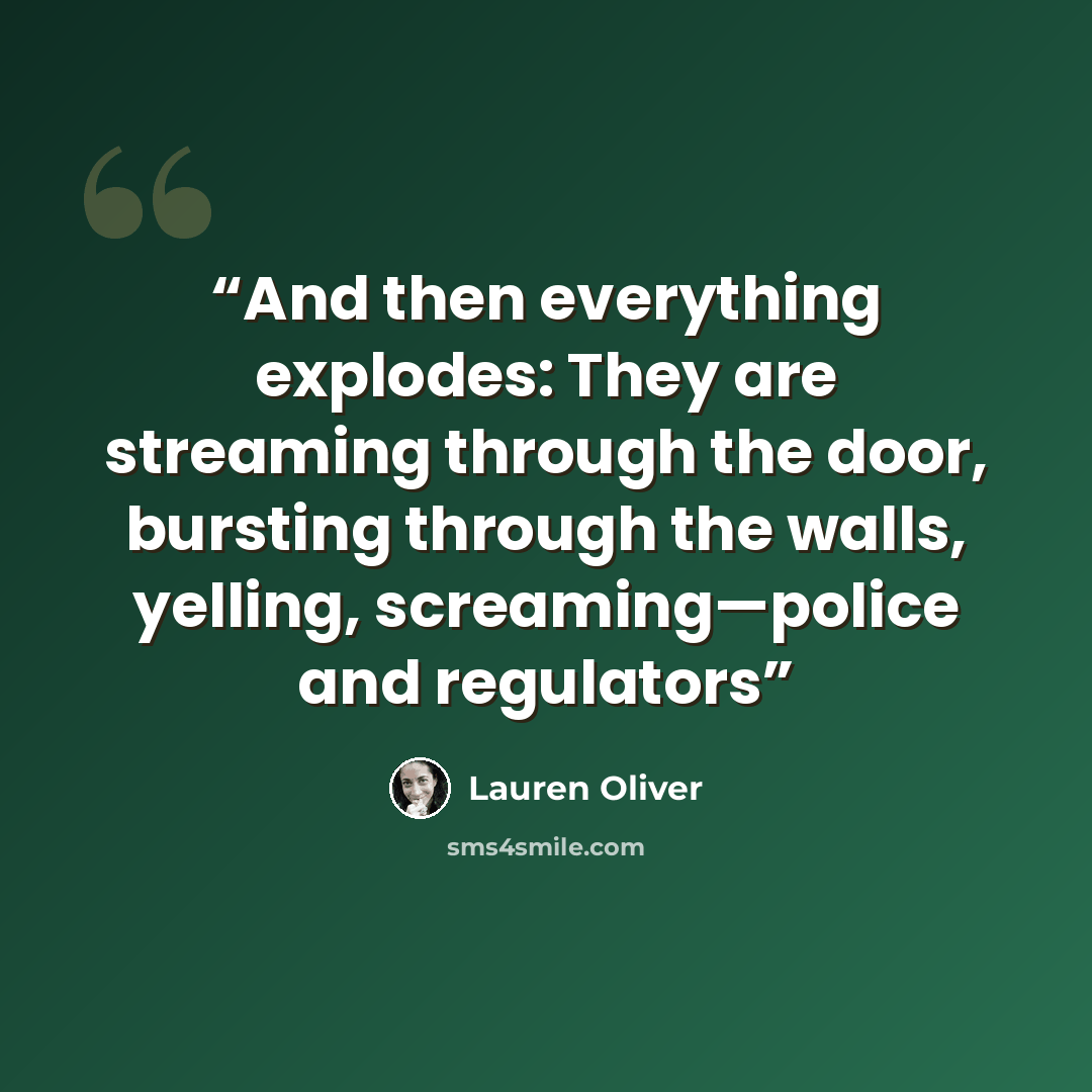 “And then everything explodes: They are streaming through the door, bursting through the walls, yelling, screaming—police and regulators” quote by Lauren Oliver