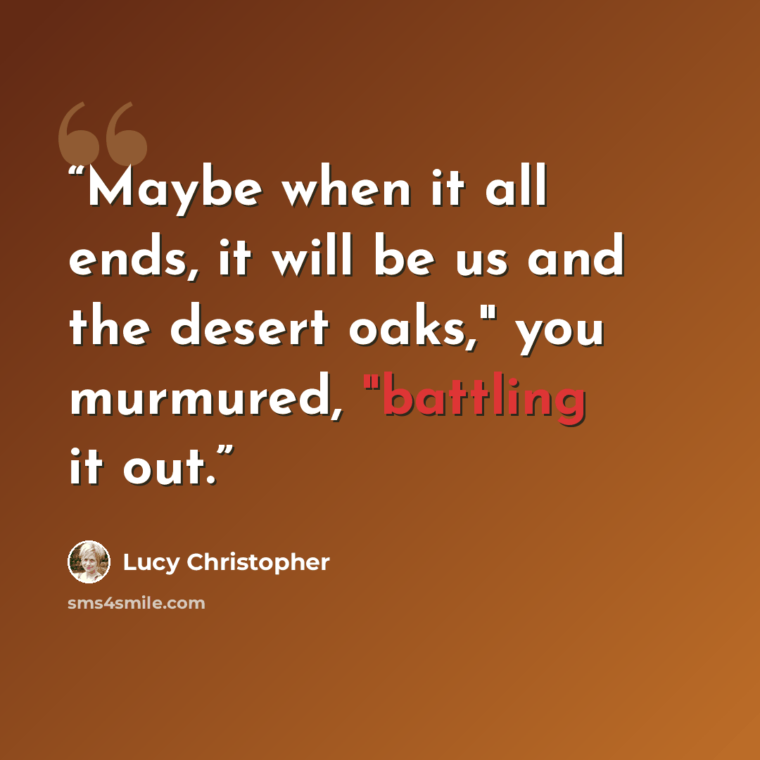 “Maybe when it all ends, it will be us and the desert oaks," you murmured, "battling it out.” quote by lucy christopher