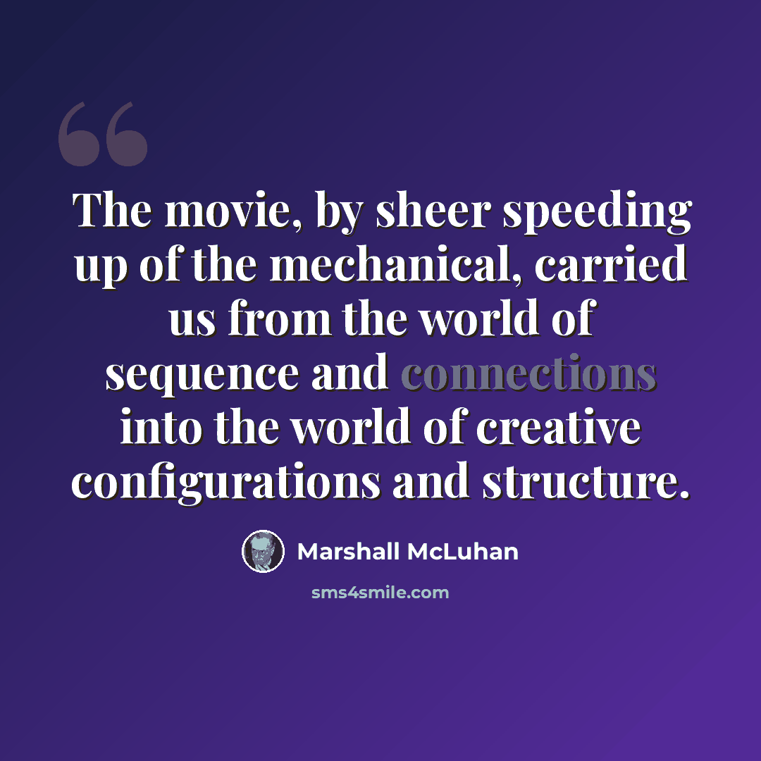 “The movie, by sheer speeding up of the mechanical, carried us from the world of sequence and connections into the world of creative configurations and structure.” quote by Marshall McLuhan