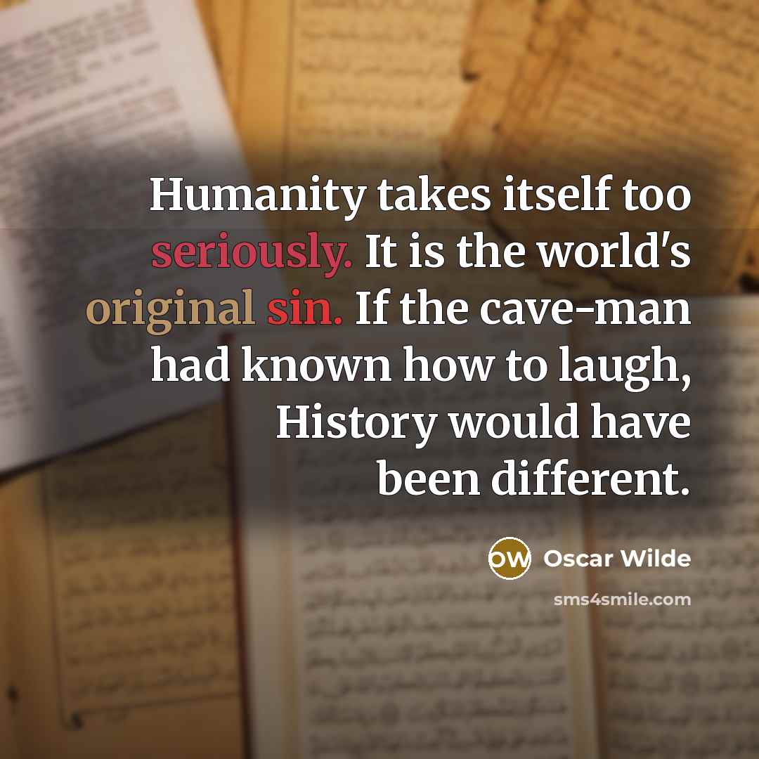 “Humanity takes itself too seriously. It is the world's original sin. If the cave-man had known how to laugh, History would have been different.” quote by Oscar Wilde