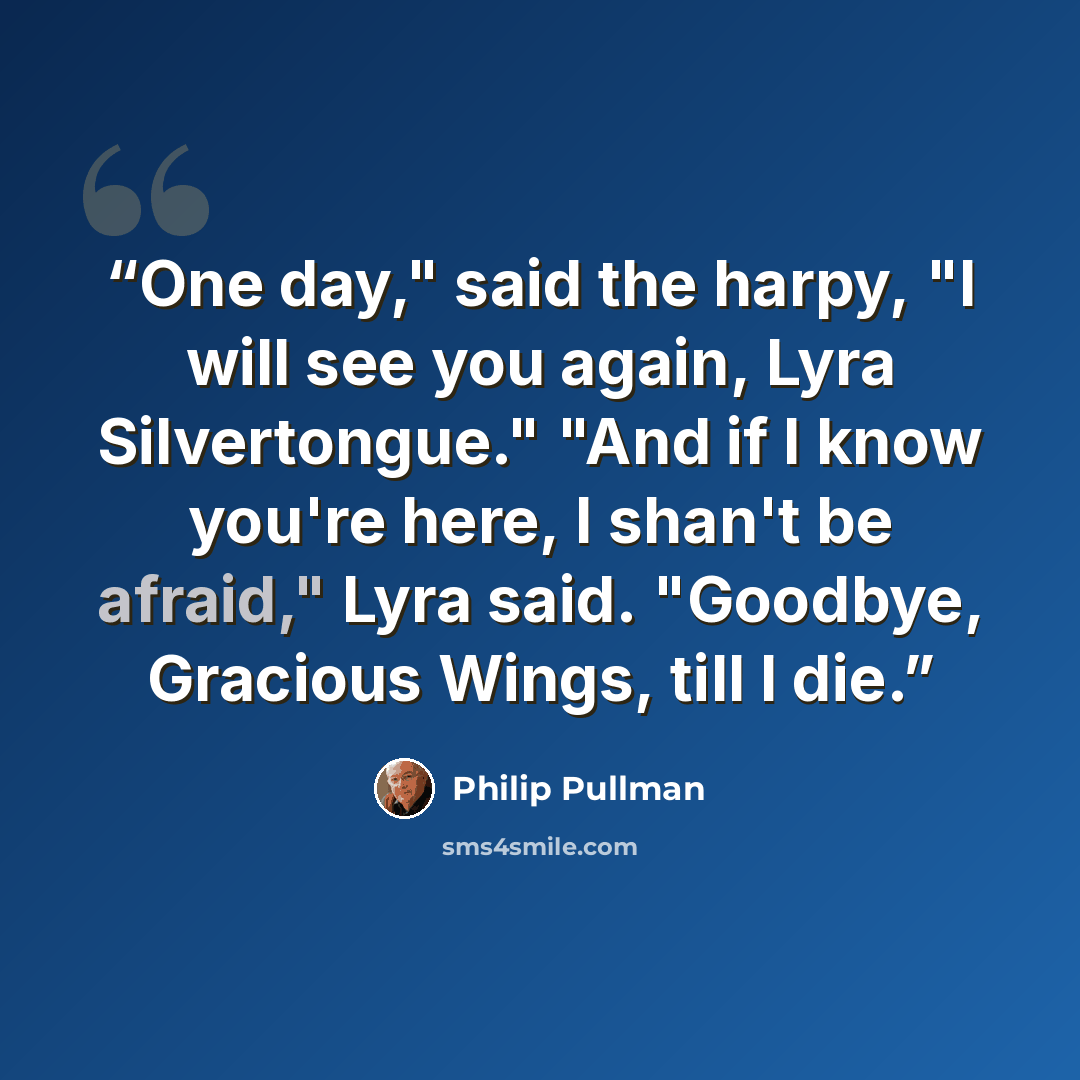 “One day," said the harpy, "I will see you again, Lyra Silvertongue." "And if I know you're here, I shan't be afraid," Lyra said. "Goodbye, Gracious Wings, till I die.” quote by Philip Pullman