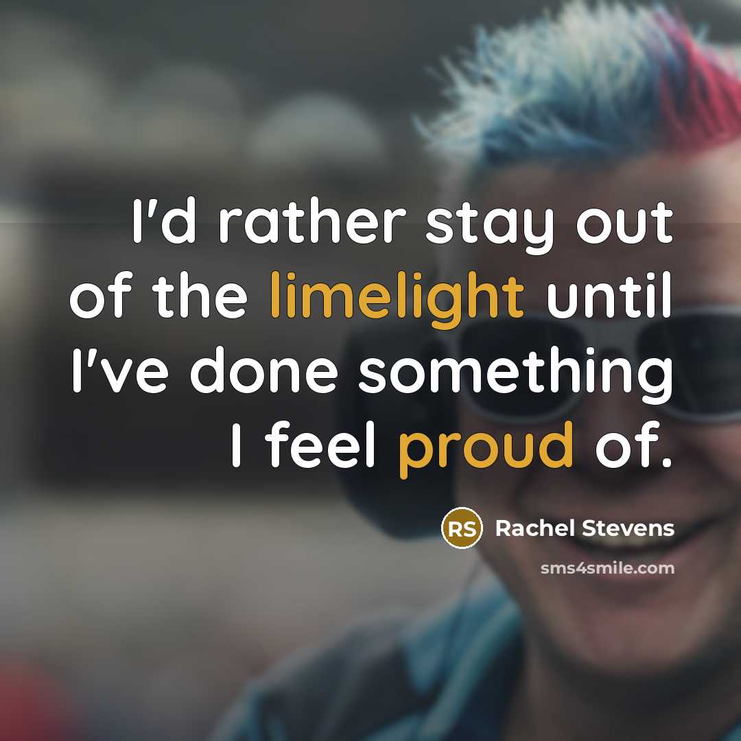 “I'd rather stay out of the limelight until I've done something I feel proud of.” quote by Rachel Stevens