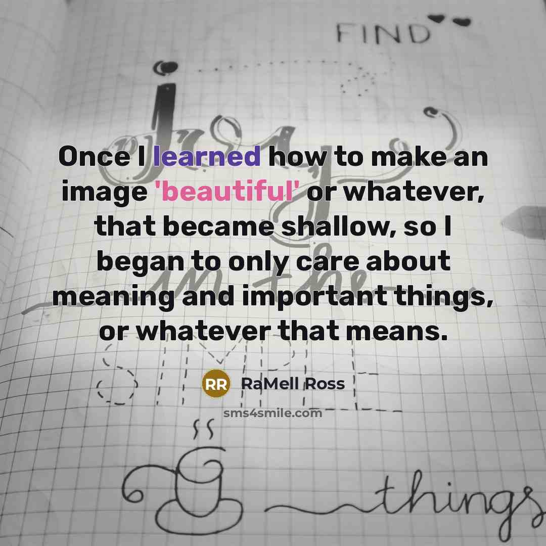 “Once I learned how to make an image 'beautiful' or whatever, that became shallow, so I began to only care about meaning and important things, or whatever that means.” quote by RaMell Ross